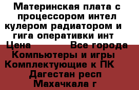 Материнская плата с процессором интел кулером радиатором и 4 гига оперативки инт › Цена ­ 1 000 - Все города Компьютеры и игры » Комплектующие к ПК   . Дагестан респ.,Махачкала г.